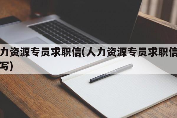 人力资源专员求职信(人力资源专员求职信怎么写)