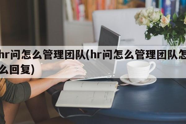 hr问怎么管理团队(hr问怎么管理团队怎么回复)